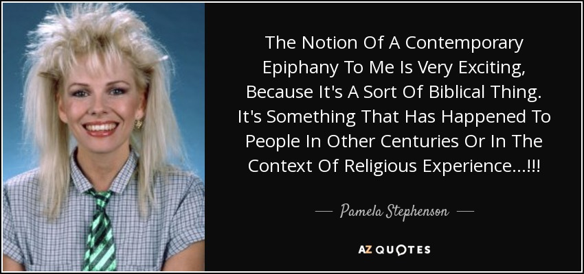 The Notion Of A Contemporary Epiphany To Me Is Very Exciting, Because It's A Sort Of Biblical Thing. It's Something That Has Happened To People In Other Centuries Or In The Context Of Religious Experience...!!! - Pamela Stephenson