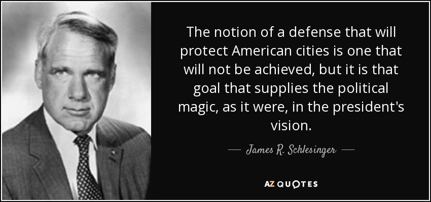 The notion of a defense that will protect American cities is one that will not be achieved, but it is that goal that supplies the political magic, as it were, in the president's vision. - James R. Schlesinger