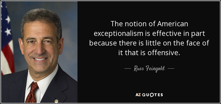 The notion of American exceptionalism is effective in part because there is little on the face of it that is offensive. - Russ Feingold