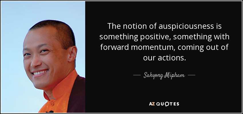 The notion of auspiciousness is something positive, something with forward momentum, coming out of our actions. - Sakyong Mipham