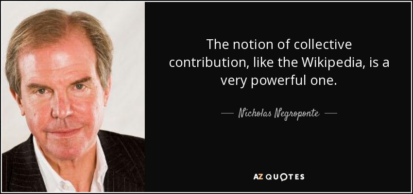 The notion of collective contribution, like the Wikipedia, is a very powerful one. - Nicholas Negroponte
