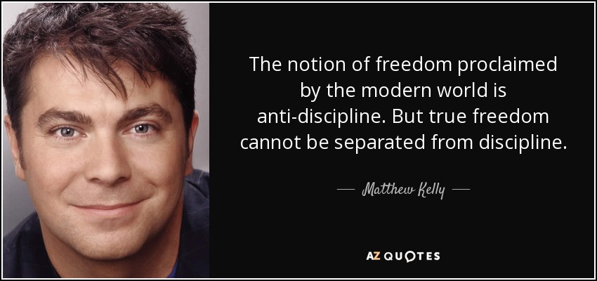 The notion of freedom proclaimed by the modern world is anti-discipline. But true freedom cannot be separated from discipline. - Matthew Kelly