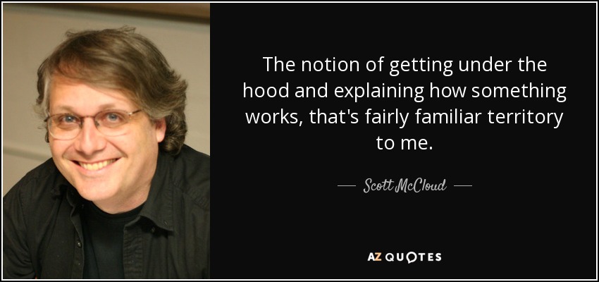 The notion of getting under the hood and explaining how something works, that's fairly familiar territory to me. - Scott McCloud