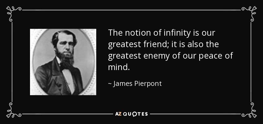 The notion of infinity is our greatest friend; it is also the greatest enemy of our peace of mind. - James Pierpont