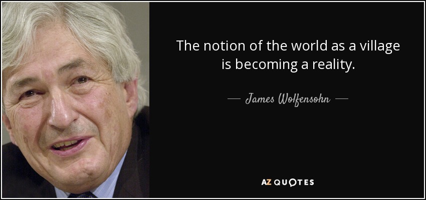 The notion of the world as a village is becoming a reality. - James Wolfensohn
