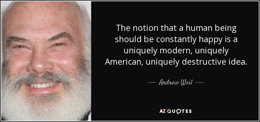 The notion that a human being should be constantly happy is a uniquely modern, uniquely American, uniquely destructive idea. - Andrew Weil