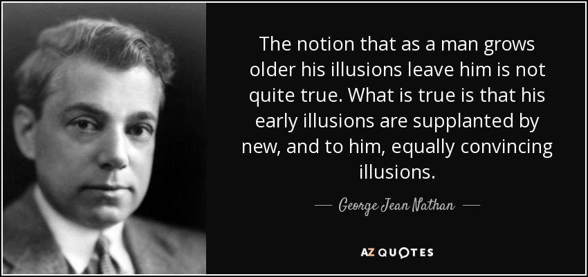 The notion that as a man grows older his illusions leave him is not quite true. What is true is that his early illusions are supplanted by new, and to him, equally convincing illusions. - George Jean Nathan