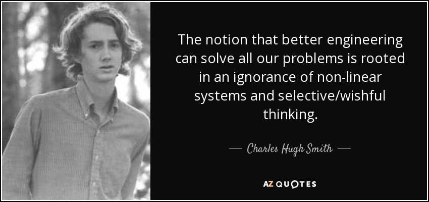 The notion that better engineering can solve all our problems is rooted in an ignorance of non-linear systems and selective/wishful thinking. - Charles Hugh Smith