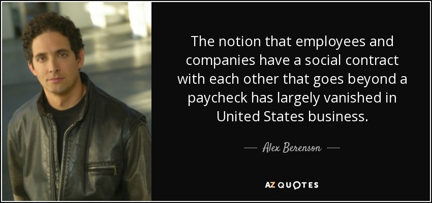The notion that employees and companies have a social contract with each other that goes beyond a paycheck has largely vanished in United States business. - Alex Berenson