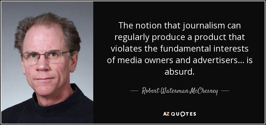The notion that journalism can regularly produce a product that violates the fundamental interests of media owners and advertisers ... is absurd. - Robert Waterman McChesney