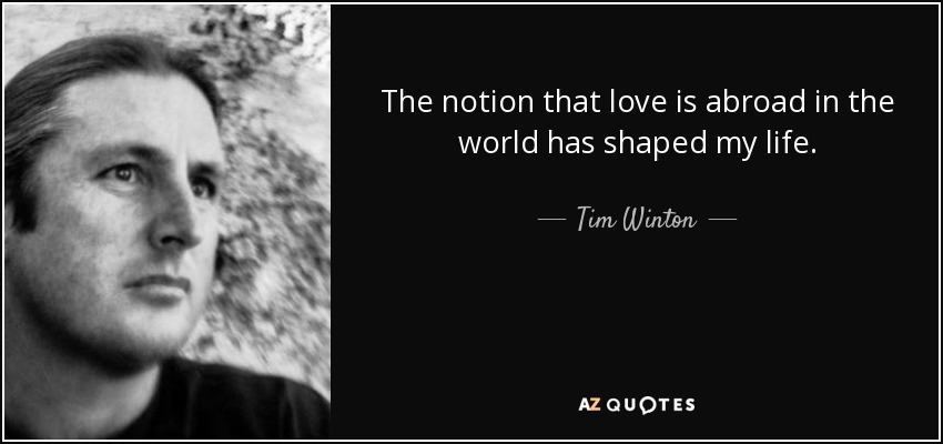 The notion that love is abroad in the world has shaped my life. - Tim Winton