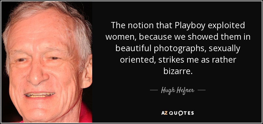 The notion that Playboy exploited women, because we showed them in beautiful photographs, sexually oriented, strikes me as rather bizarre. - Hugh Hefner