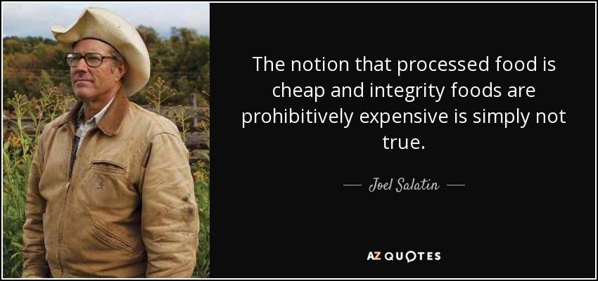The notion that processed food is cheap and integrity foods are prohibitively expensive is simply not true. - Joel Salatin