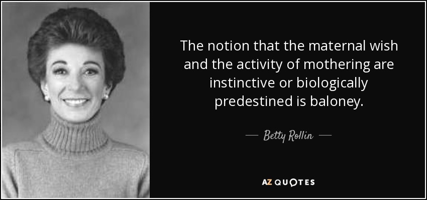 The notion that the maternal wish and the activity of mothering are instinctive or biologically predestined is baloney. - Betty Rollin
