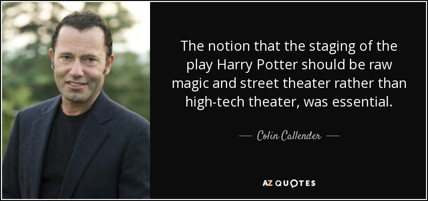 The notion that the staging of the play Harry Potter should be raw magic and street theater rather than high-tech theater, was essential. - Colin Callender