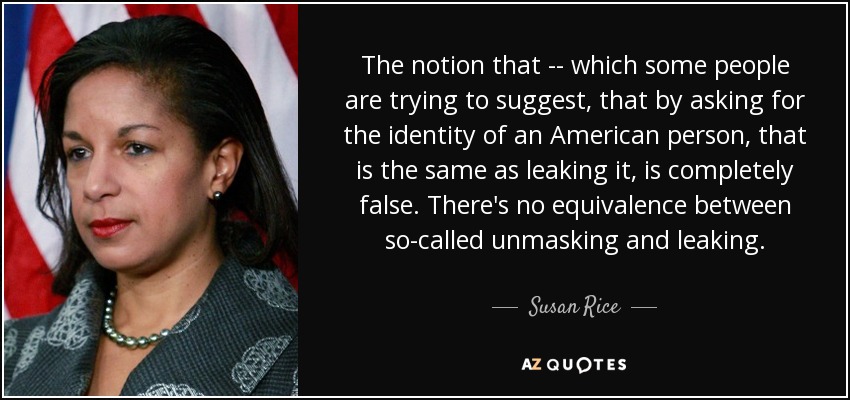 The notion that -- which some people are trying to suggest, that by asking for the identity of an American person, that is the same as leaking it, is completely false. There's no equivalence between so-called unmasking and leaking. - Susan Rice