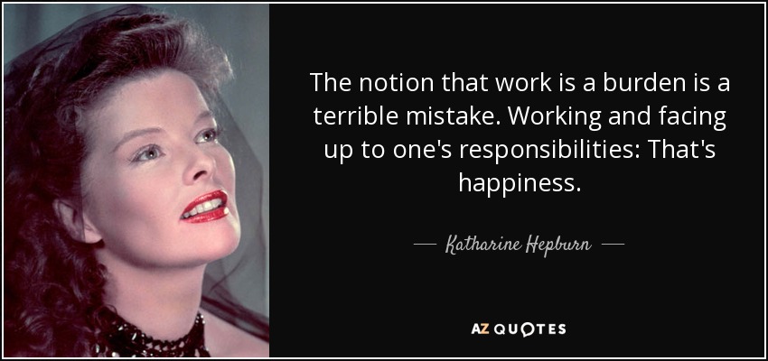The notion that work is a burden is a terrible mistake. Working and facing up to one's responsibilities: That's happiness. - Katharine Hepburn