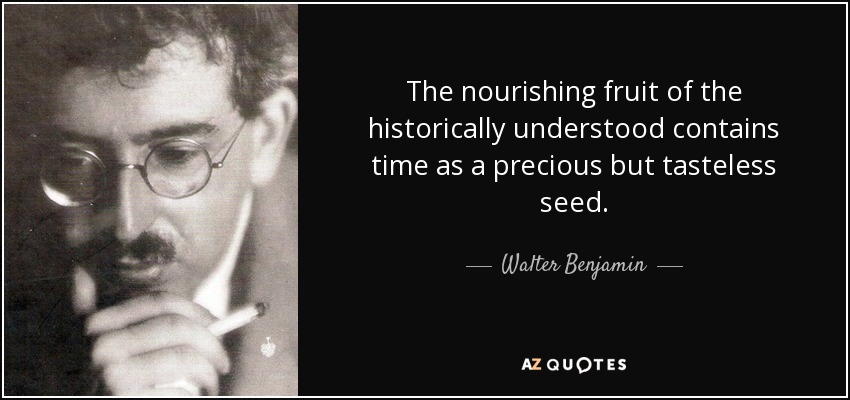 The nourishing fruit of the historically understood contains time as a precious but tasteless seed. - Walter Benjamin