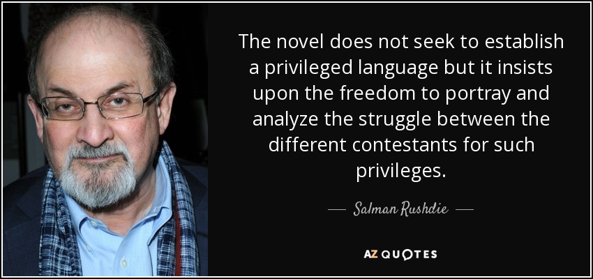 The novel does not seek to establish a privileged language but it insists upon the freedom to portray and analyze the struggle between the different contestants for such privileges. - Salman Rushdie