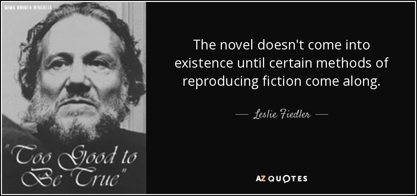 The novel doesn't come into existence until certain methods of reproducing fiction come along. - Leslie Fiedler