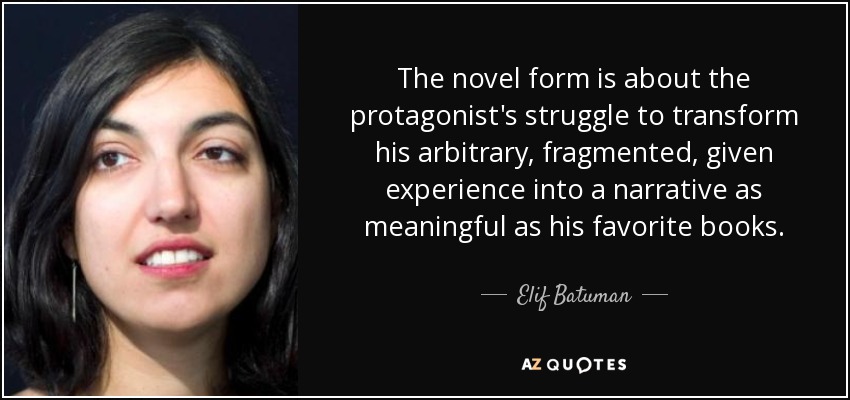 The novel form is about the protagonist's struggle to transform his arbitrary, fragmented, given experience into a narrative as meaningful as his favorite books. - Elif Batuman
