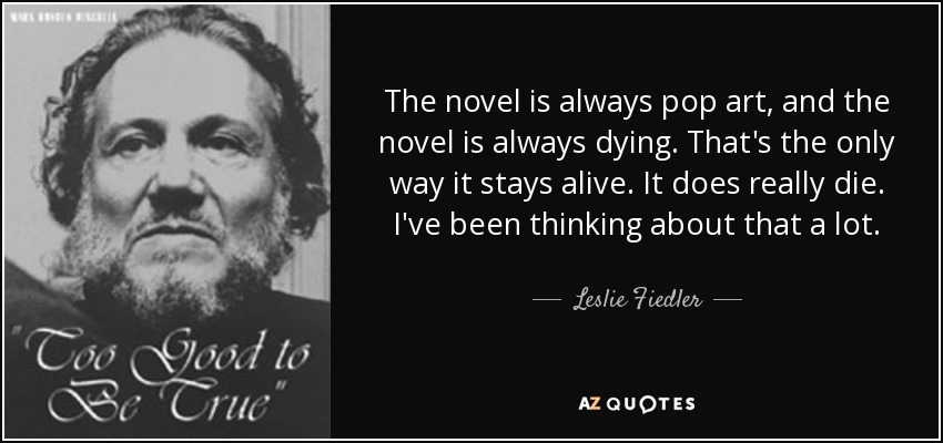 The novel is always pop art, and the novel is always dying. That's the only way it stays alive. It does really die. I've been thinking about that a lot. - Leslie Fiedler