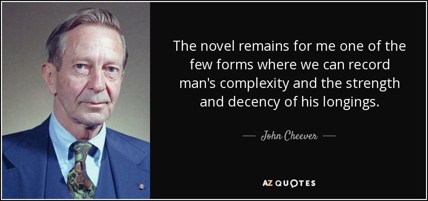 The novel remains for me one of the few forms where we can record man's complexity and the strength and decency of his longings. - John Cheever