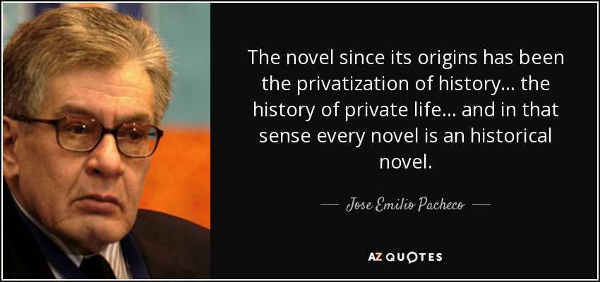 The novel since its origins has been the privatization of history... the history of private life ... and in that sense every novel is an historical novel. - Jose Emilio Pacheco