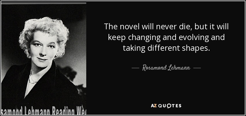The novel will never die, but it will keep changing and evolving and taking different shapes. - Rosamond Lehmann