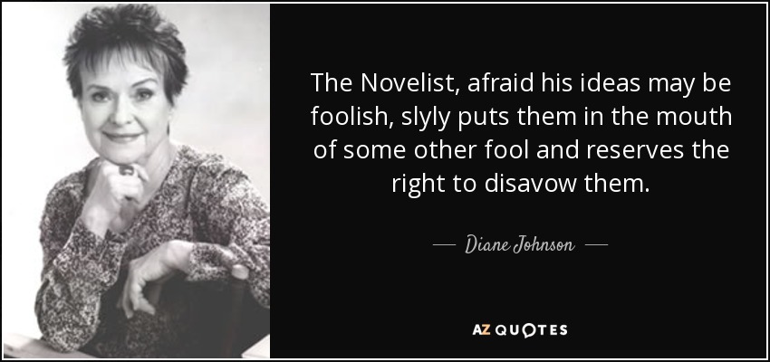 The Novelist, afraid his ideas may be foolish, slyly puts them in the mouth of some other fool and reserves the right to disavow them. - Diane Johnson