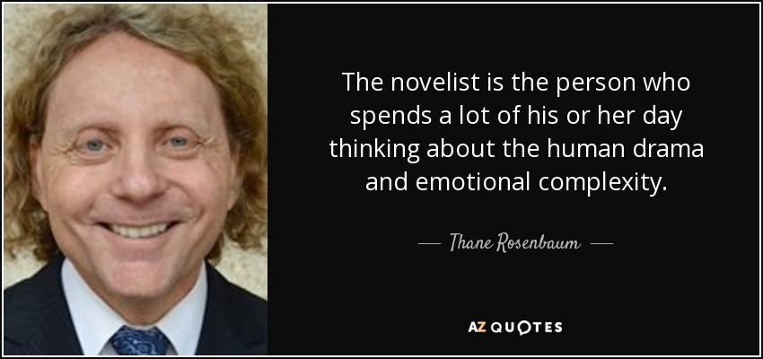 The novelist is the person who spends a lot of his or her day thinking about the human drama and emotional complexity. - Thane Rosenbaum
