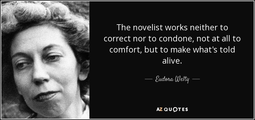 The novelist works neither to correct nor to condone, not at all to comfort, but to make what's told alive. - Eudora Welty