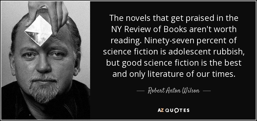 The novels that get praised in the NY Review of Books aren't worth reading. Ninety-seven percent of science fiction is adolescent rubbish, but good science fiction is the best and only literature of our times. - Robert Anton Wilson