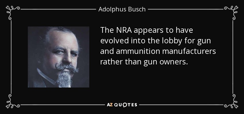 The NRA appears to have evolved into the lobby for gun and ammunition manufacturers rather than gun owners. - Adolphus Busch