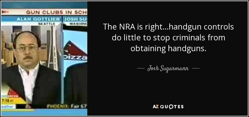 The NRA is right...handgun controls do little to stop criminals from obtaining handguns. - Josh Sugarmann