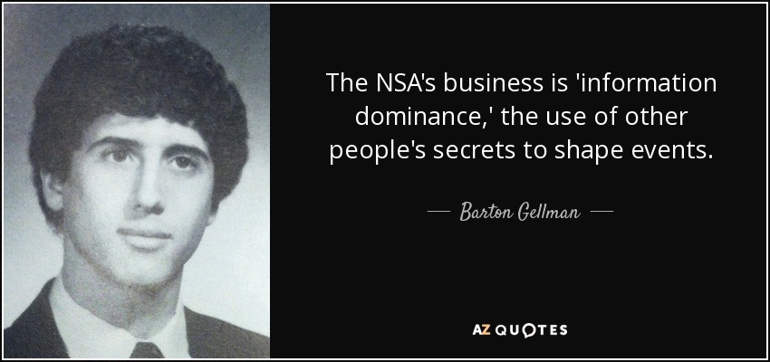 The NSA's business is 'information dominance,' the use of other people's secrets to shape events. - Barton Gellman