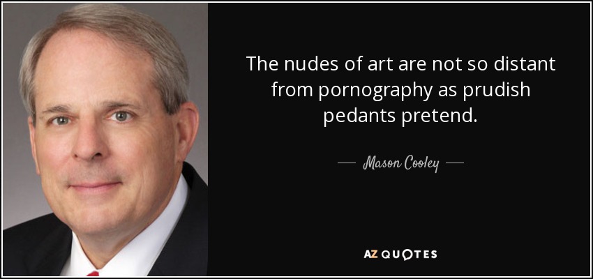 The nudes of art are not so distant from pornography as prudish pedants pretend. - Mason Cooley