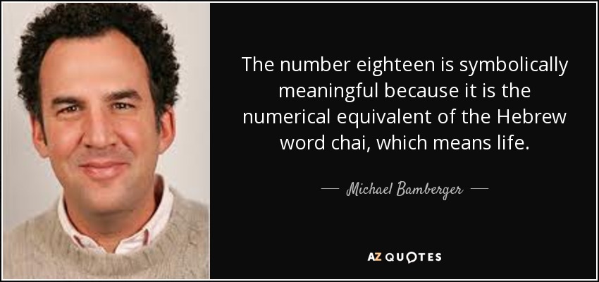 The number eighteen is symbolically meaningful because it is the numerical equivalent of the Hebrew word chai, which means life. - Michael Bamberger