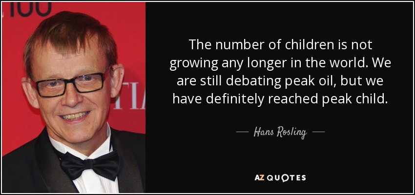The number of children is not growing any longer in the world. We are still debating peak oil, but we have definitely reached peak child. - Hans Rosling