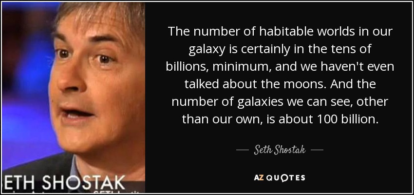 The number of habitable worlds in our galaxy is certainly in the tens of billions, minimum, and we haven't even talked about the moons. And the number of galaxies we can see, other than our own, is about 100 billion. - Seth Shostak
