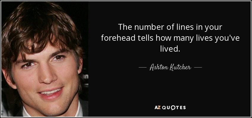 The number of lines in your forehead tells how many lives you've lived. - Ashton Kutcher
