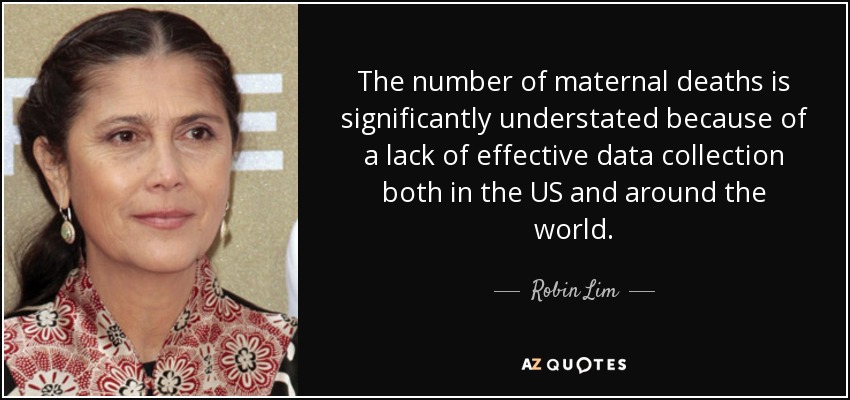 The number of maternal deaths is significantly understated because of a lack of effective data collection both in the US and around the world. - Robin Lim