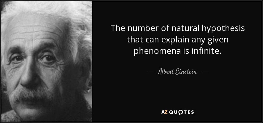 The number of natural hypothesis that can explain any given phenomena is infinite. - Albert Einstein