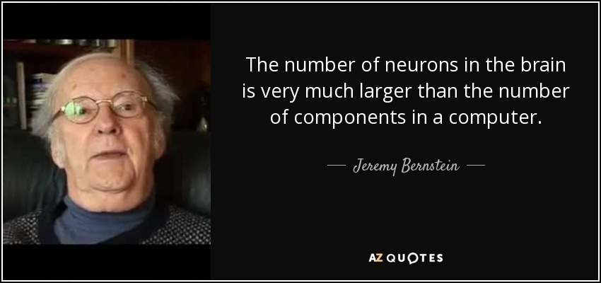 The number of neurons in the brain is very much larger than the number of components in a computer. - Jeremy Bernstein