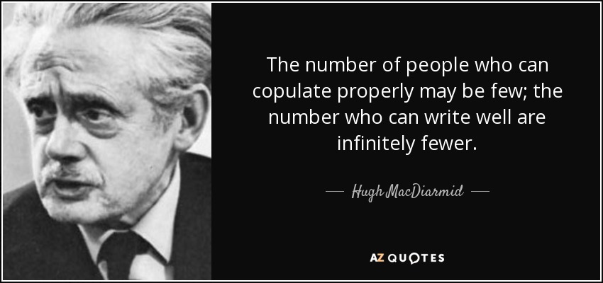 The number of people who can copulate properly may be few; the number who can write well are infinitely fewer. - Hugh MacDiarmid
