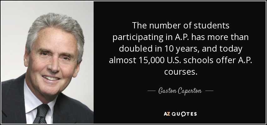 The number of students participating in A.P. has more than doubled in 10 years, and today almost 15,000 U.S. schools offer A.P. courses. - Gaston Caperton