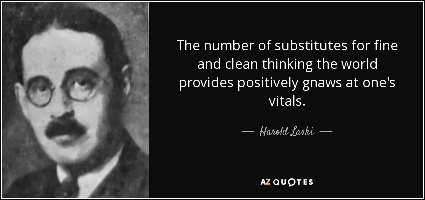 The number of substitutes for fine and clean thinking the world provides positively gnaws at one's vitals. - Harold Laski