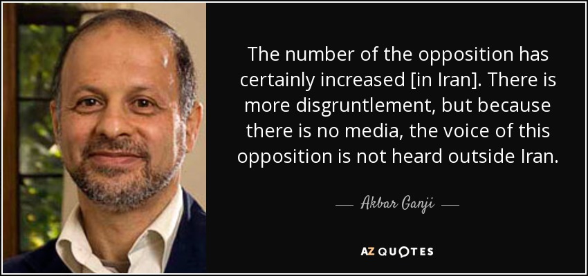 The number of the opposition has certainly increased [in Iran]. There is more disgruntlement, but because there is no media, the voice of this opposition is not heard outside Iran. - Akbar Ganji