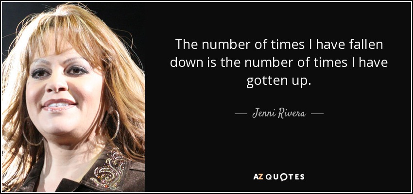 The number of times I have fallen down is the number of times I have gotten up. - Jenni Rivera