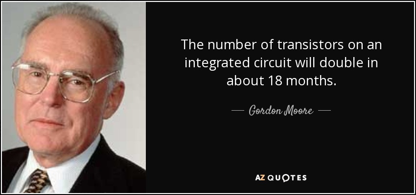 The number of transistors on an integrated circuit will double in about 18 months. - Gordon Moore